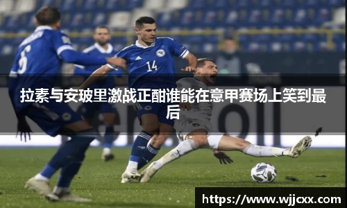 拉素与安玻里激战正酣谁能在意甲赛场上笑到最后