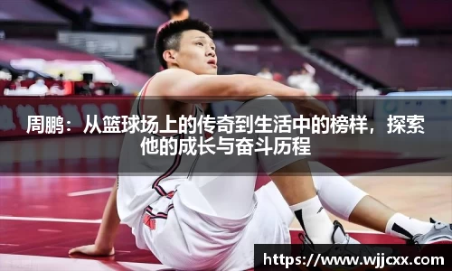 周鹏：从篮球场上的传奇到生活中的榜样，探索他的成长与奋斗历程